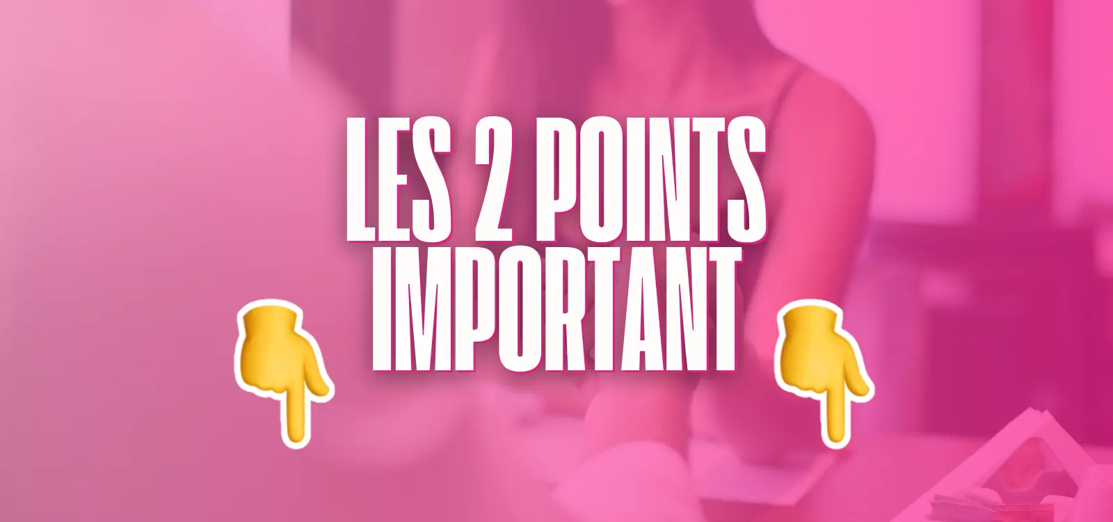 Bannière rose avec le texte “Les 2 points importants” accompagné de deux emojis pointant vers le bas.