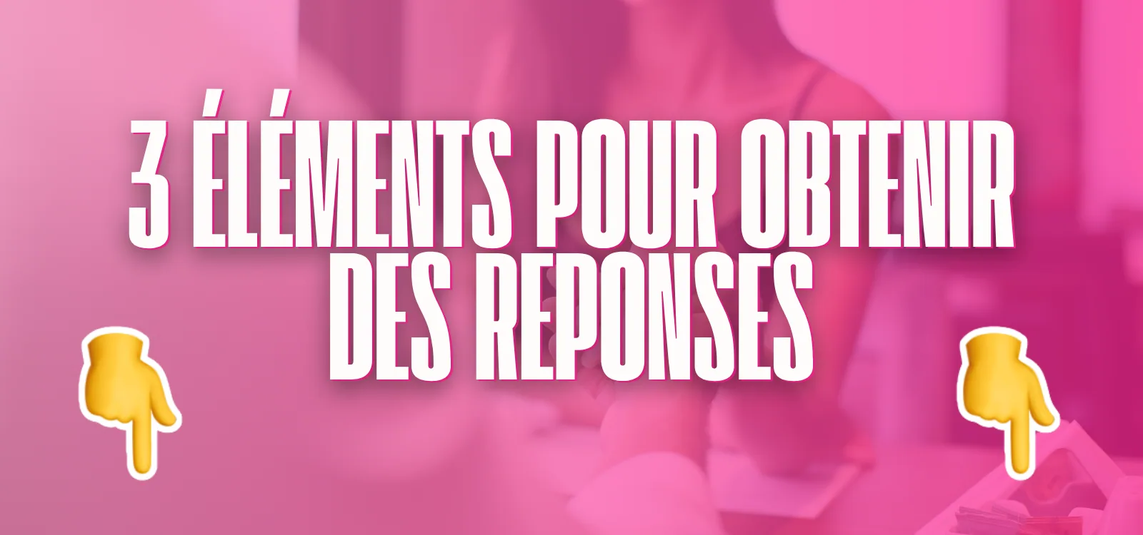 Bannière rose titrée 3 éléments pour obtenir des réponses avec deux emojis main pointant vers le bas